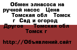 Обмен элнасоса на ручной насос › Цена ­ 3 000 - Томская обл., Томск г. Сад и огород » Другое   . Томская обл.,Томск г.